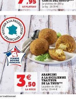 NENOS  RODUCTION  FRANÇAISE  VIANDE BOVINE FRANÇAISE    3,50  LA PIÈCE  Le plateau de 280 g Le kg: 28.39   ARANCINI A LA SICILIENNE TRAITEUR  La pièce de 180 g Le kg 19.44 