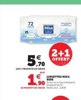 72    ,70  LES 3 PRODUITS AU CHOIX  SOIT  Mixa  bébé  AU LAIT DE TOILETTE    1,500  Le paquet de 72 LE PRODUIT AU CHOIX Vendu seul 2,85   2+1  OFFERT  LINGETTES MIXA BEBE