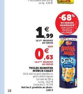 18   ,99  LE 1¹ PRODUIT AU CHOIX  SOIT    0,63  LE 2THE PRODUIT AU CHOIX  TUILES MONSTER  MUNCH CRAZY  Goût salé ou goût paprika ou  goût créme oignon  Le tube de 150 g  Le kg: 13,27   Le kg des 2: