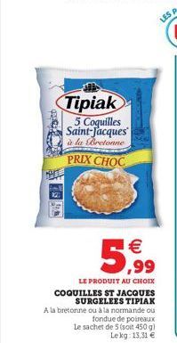 THE  Wh  Tipiak  5 Coquilles Saint-Jacques à la Bretonne PREX CHOC    ,99  LE PRODUIT AU CHOIX COQUILLES ST JACQUES SURGELEES TIPIAK  A la bretonne ou à la normande ou fondue de poireaux Le sachet de