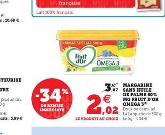 Lait 100% français.  FORMAT SPECIAL 500g  Fruit  d'Or  -34%  DE REMISE IMMEDIATE  OMEGA 3    2,2  MARGARINE ,07 SANS HUILE DE PALME 50% MG FRUIT D'OR OMEGA 3  LE PRODUIT AU CHOIX Le kg: 4,04   La ba