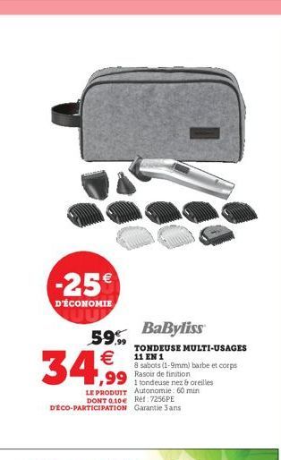 -25  D'ÉCONOMIE  59% BaByliss  34,99  LE PRODUIT Autonomie: 60 min DONT 0.10 Réf: 7256PE DÉCO-PARTICIPATION Garantie 3 ans  TONDEUSE MULTI-USAGES 11 EN 1  8 sabots (1-9mm) barbe et corps Rasoir de f