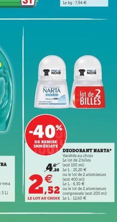 POLE  NOIR  NARTA Invisible  -40%  DE REMISE IMMÉDIATE  2,52  4,20 Le L: 25,20    (soit 400 ml  Le L: 6,30   lot de BILLES  DEODORANT NARTA Variétés au choix Le lot de 2 billes (soit 100 ml)  HELS