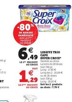 -80%  DE REMISE IMMEDIATE SUR LE 2 PRODUIT AU CHOIX  Super Croix  Bora Bora    6,49  LESSIVE TRIO  ,49 SUPER CROIX  LE 1 PRODUIT Variétés au choix AU CHOIX  SOIT  La boite de 28 doses (soit 364 g) Le