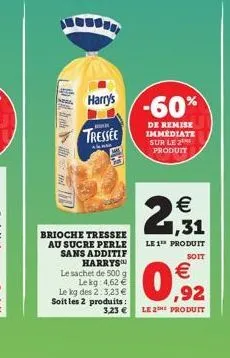 harry's  tressee  brioche tressee au sucre perle sans additif harrys  le sachet de 500 g lekg: 4,62  le kg des 2:3,23  soit les 2 produits:  3,23   -60%  de remise immédiate sur le 2 produit    2,