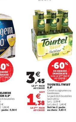   3,455  Tourtel  Badal CITRO    1,388  EANT  LE 2 PACK AU CHOIX  LE 1 PACK TOURTEL TWIST AU CHOIX 0,0  Citron ou agrumes ou SOIT framboises  Le pack de 6 bouteilles (soit 1,65 L)  -60%  DE REMISE I