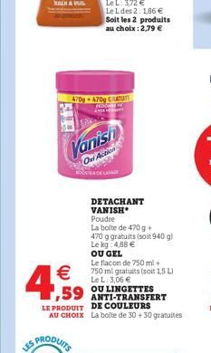 Vanish  Oni Action    4.59  470g-470g GRATUITS REDON ANDE  US PRODUITS  DETACHANT VANISH  Poudre  La boite de 470 g + 470 g gratuits (soit 940 g) Le kg 4,88   OU GEL  Le flacon de 750 ml + 750 ml gr