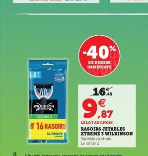 81  VAV  WILKINSON pr  XTREME 3  16 RASOIRS  ULTIMATE  -40%  DE REMISE IMMEDIATE  16.    9,87  LE LOT AU CHOIX RASOIRS JETABLES XTREME 3 WILKINSON Variétés au choix Le lot de 2  8 *Produit dangereux,