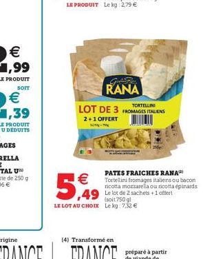   -    5,49  (4) Transformé en  Girls Ba RANA  TORTELLINI  LOT DE 3 FROMAGES ITALIENS  2+1 OFFERT  (soit 750 g) LE LOT AU CHOIX Le kg: 7,32   PATES FRAICHES RANA Tortellini fromages italiens ou bac