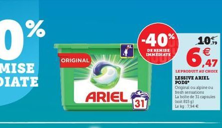 ORIGINAL  ARIEL  -40%  DE REMISE IMMEDIATE  31  ,47  LE PRODUIT AU CHOIX  LESSIVE ARIEL PODS Original ou alpine ou fresh sensations La boite de 31 capsules (soit 815 g) Le kg 7,94   10%  