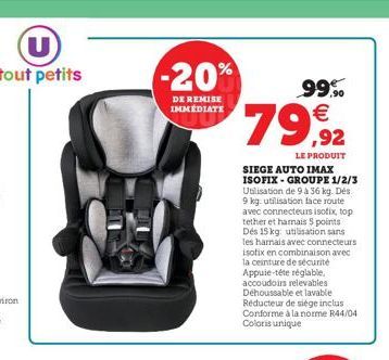 U tout petits  -20%  DE REMISE IMMEDIATE  99%   79,92  LE PRODUIT  SIEGE AUTO IMAX ISOFIX-GROUPE 1/2/3 Utilisation de 9 à 36 kg. Dés 9 kg. utilisation face route avec connecteurs isofix, top tether e