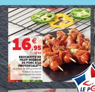 REX    16,95  BROCHETTE DE FILET MIGNON DE PORC A LA PROVENCALE  La pièce de 180 g environ Vendue au rayon traditionnel de votre magasin