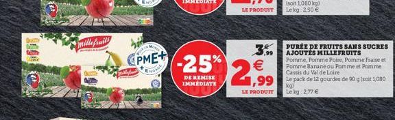 M  millefruits  Malley  YOUR NA  MINDE  PME+  ENGAGE  -25%  DE REMISE IMMEDIATE  2,99  LE PRODUIT  kgi Le kg: 2,77   PURÉE DE FRUITS SANS SUCRES AJOUTES MILLE FRUITS  Pomme, Pomme Poire, Pomme Fraise