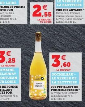   1,55  LE PRODUIT AU CHOIX  ASMESN IME  PUR JUS ANTARES Pommes ou Pommes multivariétés ou Poires Le Verger de la Blottière La bouteille de 1L   ,60  LE PRODUIT SOCHELEAU-LE VERGER DE LA BLOTTIERE