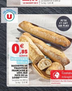 PRODUITS U  LES  LE SACHET DE 3 Lekg 9,80     LA PIÈCE MINOTERIE ÉVELIA  BAGUETTE DE  TRADITION FRANÇAISE U 100% BLE PAYS DE LA LOIRE******* La pièce de 250 g Le kg: 3,40   PETRI ET CUIT  SUR PLACE