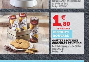 F  ChaCha  Tal Cha  croustillant et  La boite de 90 g  Le kg: 87,78    ,80  LE PRODUIT  BISCUITS BOUVARD  GOUTERS FOURRÉS CHOCOLAT VAL CHOC Le lot de 3 paquets de 300 g (soit 900 g)  Le kg: 2 