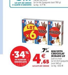 LE LOT AU CHOIX  CARTE U DÉDUITS  LOT  x6  -34%  DE REMISE IMMÉDIATE  KADO MIKADO  FUE  4,65  (soit 540 g)  LE LOT AU CHOIX Le kg: 8,61   7.06 BISCUITS  CHOCOLAT MIKADO LU Lait ou noir  FOOR