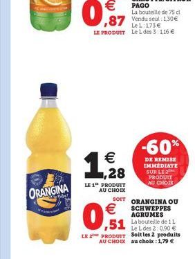 ORANGINA    0,97    1,29288  LE 1 PRODUIT AU CHOIX   ,51  LE PRODUIT  AU CHOIX  -60%  DE REMISE IMMÉDIATE SUR LE PRODUIT AU CHOIX  SOIT ORANGINA OU SCHWEPPES AGRUMES  La bouteille de 1 L Le L des 2