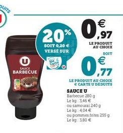 SAUCE BARBECUE  20%  SOIT 0,20  VERSÉ SUR  Carte  LE PRODUIT  AU CHOIX SOIT   ,77  LE PRODUIT AU CHOIX   CARTE U DÉDUITS    0.97  SAUCE U Barbecue 280 g Le kg: 3,46   ou samoural 240 g  Le kg: 4,