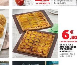   6,50  LA PIECE AU CHOIX TARTE FINE AUX ABRICOTS OU PECHES 6 PARTS***  La pièce de 400 g Le kg: 16,25 