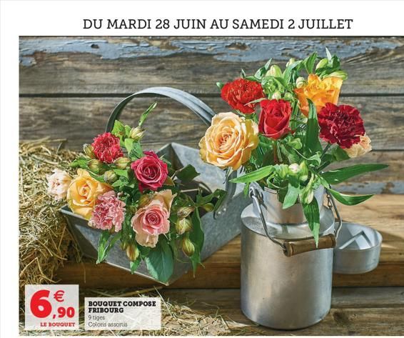   6,90  DU MARDI 28 JUIN AU SAMEDI 2 JUILLET  ,90 FRIBOURG  BOUQUET COMPOSE  9 tiges LE BOUQUET Coloris assortis