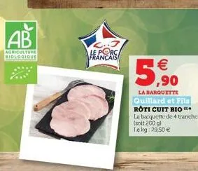 ab  agriculture biologique  le porc français  ,90  la barquette quillard et fils  rôti cuit bio  la banquette de 4 tranches  (soit 200 gl tekg: 29,50 