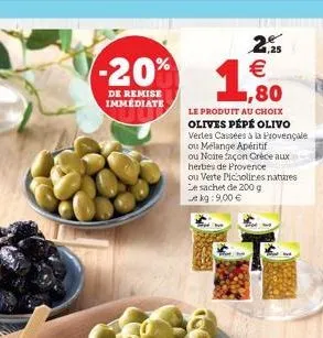 -20%  de remise immédiate  2.25   1,80  le produit au choix olives pépé olivo verles cassées à la provençale ou melange apéritif  ou noire façon crèce aux herbes de provence ou verte picholires natur