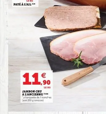 le  paté à l'ail    11,50  jambon cru a l'ancienne  a barquette de 2 tranches soit 250 g environ)  le kg