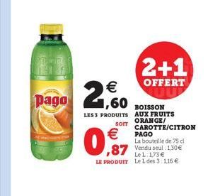 pago  2,60    LES 3 PRODUITS  SOIT    0,97  PAGO  La bouteille de 75 cl  ,87 Vendu seul: 130  Le 173  LE PRODUIT Le L des 3:1,16   2+1  OFFERT UU  BOISSON AUX FRUITS ORANGE/ CAROTTE/CITRON