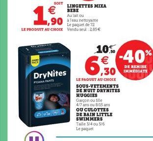 SOIT LINGETTES MIXA  BEBE  Au lait ou  90 à l'eau nettoyante  Le paquet de 72 LE PRODUIT AU CHOIX Vendu seul: 2,85   1.500  DryNites  PAMA PANTS  10.0  6,30  LE PAQUET AU CHOIX SOUS-VETEMENTS DE NUI