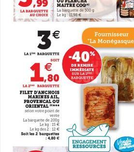 3  LA 1 BARQUETTE  SOIT   ,80  LA 2 BARQUETTE FILET D'ANCHOIS  MARINES AIL, PROVENCAL OU ORIENTAL  selon votre point de verte  La barquette de 200g  Le kg: 15  Le kg des 2: 12  Soit les 2 barquett