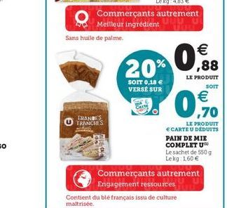 GRANDES TRANCHES  Sans huile de palme.  Commerçants Meilleur ingrédient  20%  SOIT 0,18  VERSE SUR  0    Contient du blé français issu de culture maitrisée.  ,88  LE PRODUIT  SOIT   ,70  LE PRODUIT