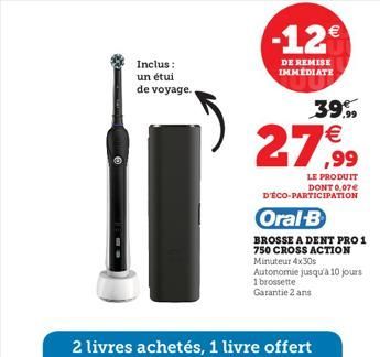 Inclus: un étui de voyage.  -12  DE REMISE IMMEDIATE  39.99   27,?99  LE PRODUIT DONT 0,07 D'ÉCO-PARTICIPATION  Oral-B  BROSSE A DENT PRO 1 750 CROSS ACTION Minuteur 4x30s  Autonomie jusqu'à 10 jou