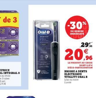 SALE.  Oral-B  VITALITY  PRO  -30%  DE REMISE IMMEDIATE  29.95    20,9%  LE PRODUIT AU CHOIX DONT 0,07   DÉCO-PARTICIPATION BROSSE A DENTS ELECTRIQUE  VITALITY ORAL B Lilas ou noire L'unité