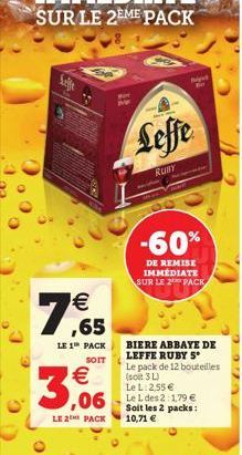 My  7,65    LE 1 PACK SOIT  3,06  Leffe  RUBY  B  -60%  DE REMISE IMMÉDIATE SUR LE 2 PACK  BIERE ABBAYE DE LEFFE RUBY S Le pack de 12 bouteilles (soit 3 L) Le L: 2,55   LE 2 PACK 10,71   Soit les 2