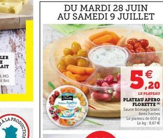 RODUCTION  HALLVE  Apero  DU MARDI 28 JUIN AU SAMEDI 9 JUILLET  5   ,20  LE PLATEAU PLATEAU APERO FLORETTE  Sauce fromage blanc fines herbes Le plateau de 600 g Le kg: 8,67 