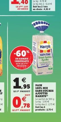 LE 2 LOT AU CHOIX  -60%  DE REMISE IMMEDIATE SUR LE 2 PRODUIT    1,9  LE 1 PRODUIT  SOIT  Le kg des 2:6,14  Soit les 2 lots au choix : 4,91   -  95 PAIN  Harry's  100% mie Sans Sucres Ajendes  100%