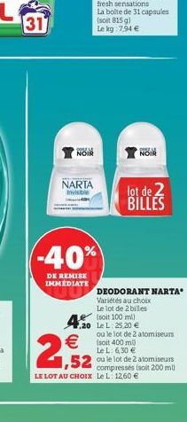 31  POLE  NOIR  NARTA Invisible  -40%  DE REMISE IMMÉDIATE  2,52  4,20 Le L: 25,20    (soit 400 ml  Le L: 6,30   lot de BILLES  DEODORANT NARTA Variétés au choix Le lot de 2 billes (soit 100 ml)  H