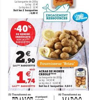 -40%  DE REMISE IMMÉDIATE SUR LA 2 BARQUETTE  SOIT  2,?0    LA1 BARQUETTE    1,94  (5) Transformé en  ENGAGEMENT RESSOURCES  74 Lekg 14.50   La barquette de 200g  Fournisseur "Briau"  ACRAS DE MORU