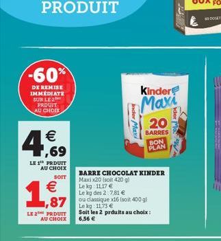 -60%  DE REMISE IMMEDIATE SUR LE 2 PROUIT AU CHOIX    4,69  LE 1 PRDUIT AU CHOIX  SOIT  1,87    LE 2THE PRODUIT  AU CHOIX  BARRE CHOCOLAT KINDER Maxix20 (soit 420 g) Le kg: 11,17   Le  kg des 2:7,8