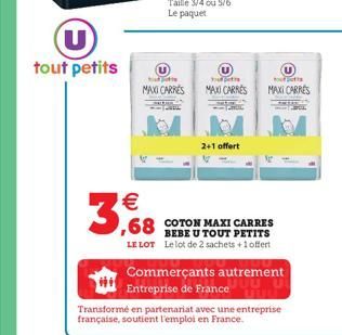 U tout petits    3,68  bout  MAXI CARRÉS MAXI CARRÉS  2+1 offert  tout  MAXI CARRÉS  ,68 COTON MAXI CARRES  BEBE U TOUT PETITS LE LOT Le lot de 2 sachets +1 offert  Commerçants autrement Entreprise d