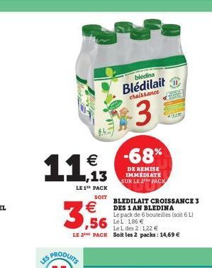 11,  LE 1¹ PACK  SOIT    3,56  bledina Blédilait  chaissance  3  -68%  DE REMISE IMMEDIATE SUR LE 2 PACK  BLEDILAIT CROISSANCE 3  DES 1 AN BLEDINA Le pack de 6 bouteilles (soit 6 L)  ,56 186  Le L de