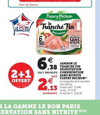 Porc de France.  L..J LE PORCA FRANÇAIS  2+1  OFFERT  6  Fleury Michon  Tranche Fin  Digustation    ,38  LES 3 PRODUITS  SOIT  2,13  JAMBON LE TRANCHE FIN DEGUSTATION CONSERVATION SANS NITRITE FLEURY