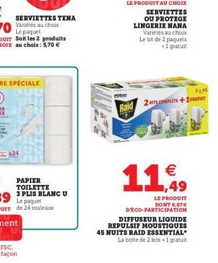 SERVIETTES TENA  x24  PAPIER TOILETTE  3 PLIS BLANC U  Raid 2 COMPLETS +1   1,49  LE PRODUIT  DONT 0,07 DÉCO-PARTICIPATION  DIFFUSEUR LIQUIDE REPULSIF MOUSTIQUES 45 NUITS RAID ESSENTIAL La boite de