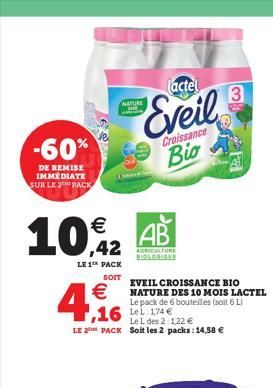 -60%  DE REMISE IMMEDIATE SUR LE 2 PACK    4.f  10,42 AB  AGRICULTURE  BIOLOGIQUE  LE 1 PACK  SOIT  Le L des 2: 122  LE 2 PACK Soit les 2 packs: 14,58   actel  Eveil  Croissance  Bio  NATURE  EVEIL