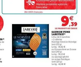 ble 100% français.  exthon fire  le norvège  labeyrie    9,999  le produit au choix saumon fume labeyrie  l'étui de 6 tranches  +2 offertes  norvége élevé en norvège  (soit 255 g)  le kg: 36,82   ou