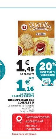 Biscottes  BLE COMPT  OSANS IN    1,5 20%  LE PRODUIT  SOIT 0,29  VERSE SUR  1/16    Cang  SOIT  LE PRODUIT CARTE U DÉDUITS  BISCOTTES AU BLE COMPLET U  Le paquet de 36 tranches  (soit 300 g)  Lekg