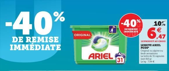 -40%  DE REMISE IMMÉDIATE  ORIGINAL  ARIEL  -40%  DE REMISE IMMEDIATE  31  ,47  LE PRODUIT AU CHOIX  10%    LESSIVE ARIEL PODS Original ou alpine ou fresh sensations La boite de 31 capsules (soit 815