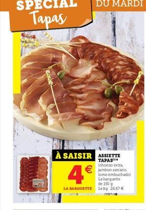 À SAISIR ASSIETTE  TAPAS (chorizo extra,  jambon serrano,  lomo embuchado) La barquette  4  de 150 g LA BARQUETTE Lekg: 26,67 