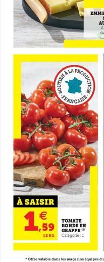 À SAISIR    1,59  SOUTIEN AL  PRODUCTION  FRANÇAISE  TOMATE  1,59 RONDE EN  GRAPPE LEKG Catégorie : 1